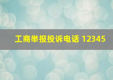 工商举报投诉电话 12345